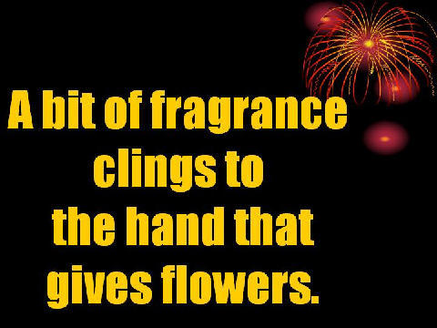 A bit of fragrance clings to the hand that gives flowers